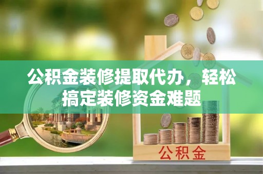 黟县公积金装修提取代办，轻松搞定装修资金难题