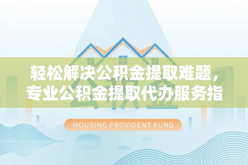 黟县轻松解决公积金提取难题，专业公积金提取代办服务指南