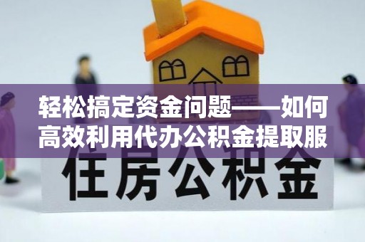 黟县轻松搞定资金问题——如何高效利用代办公积金提取服务