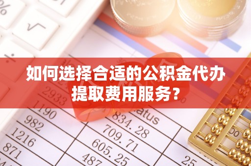 黟县如何选择合适的公积金代办提取费用服务？
