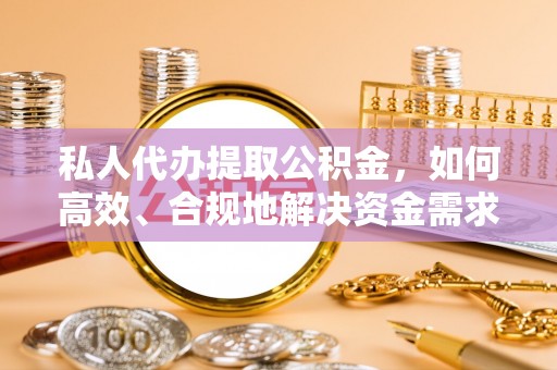 黟县私人代办提取公积金，如何高效、合规地解决资金需求