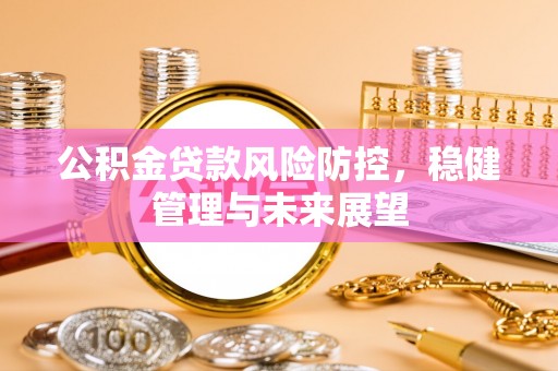 黟县公积金贷款风险防控，稳健管理与未来展望