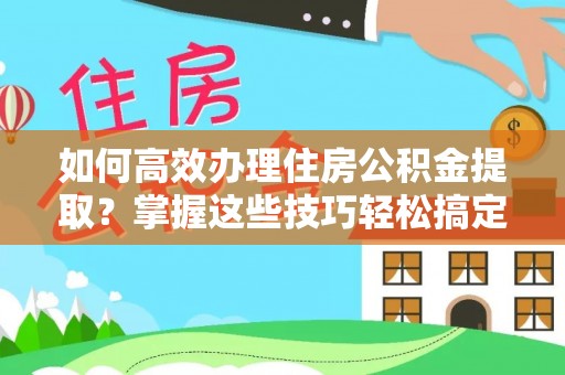 黟县如何高效办理住房公积金提取？掌握这些技巧轻松搞定