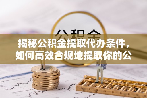 黟县揭秘公积金提取代办条件，如何高效合规地提取你的公积金