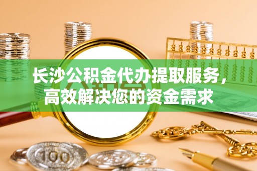 黟县长沙公积金代办提取服务，高效解决您的资金需求