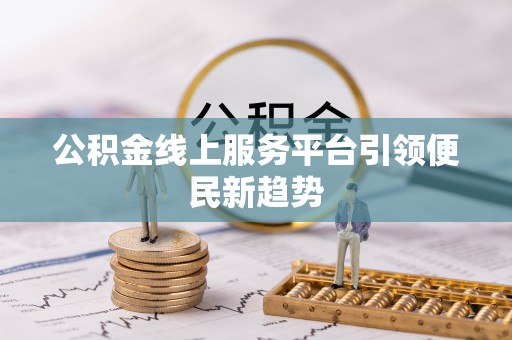 黟县公积金线上服务平台引领便民新趋势
