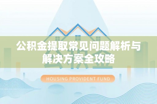 黟县公积金提取常见问题解析与解决方案全攻略