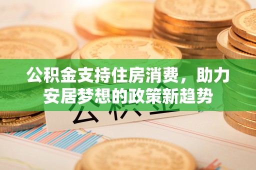 黟县公积金支持住房消费，助力安居梦想的政策新趋势