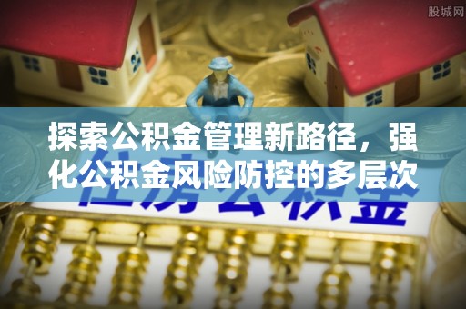 黟县探索公积金管理新路径，强化公积金风险防控的多层次策略