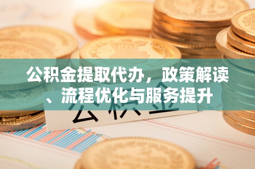 黟县公积金提取代办，政策解读、流程优化与服务提升