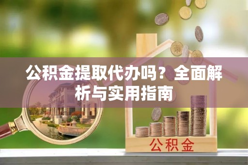 黟县公积金提取代办吗？全面解析与实用指南
