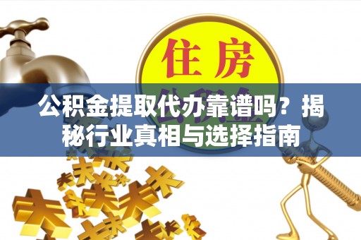黟县公积金提取代办靠谱吗？揭秘行业真相与选择指南
