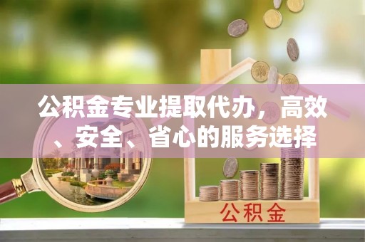 黟县公积金专业提取代办，高效、安全、省心的服务选择