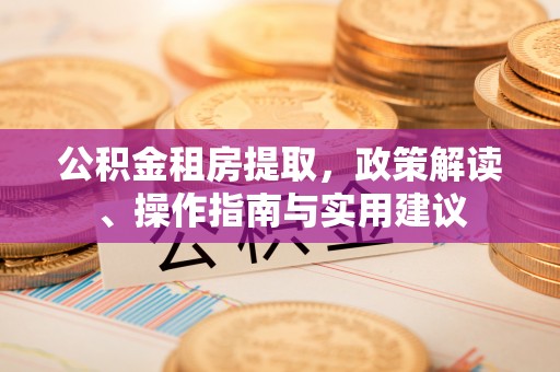 黟县公积金租房提取，政策解读、操作指南与实用建议