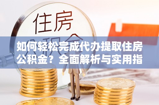 黟县如何轻松完成代办提取住房公积金？全面解析与实用指南