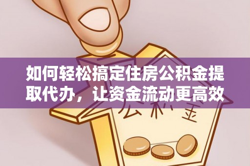 黟县如何轻松搞定住房公积金提取代办，让资金流动更高效