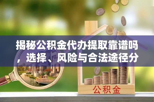 黟县揭秘公积金代办提取靠谱吗，选择、风险与合法途径分析