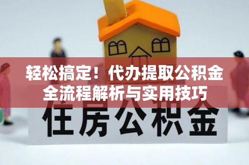 黟县轻松搞定！代办提取公积金全流程解析与实用技巧