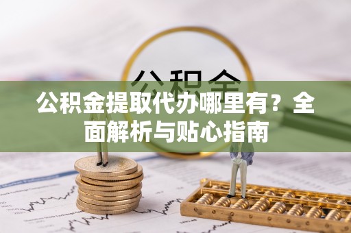 黟县公积金提取代办哪里有？全面解析与贴心指南