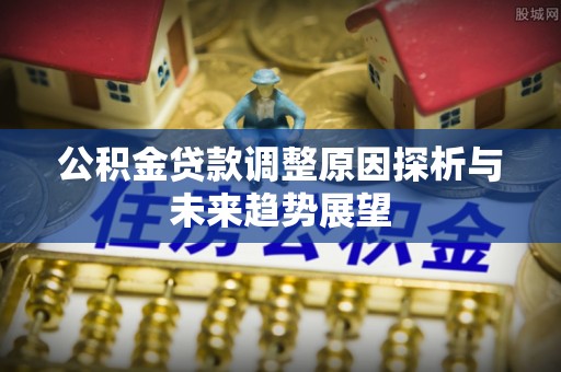 黟县公积金贷款调整原因探析与未来趋势展望