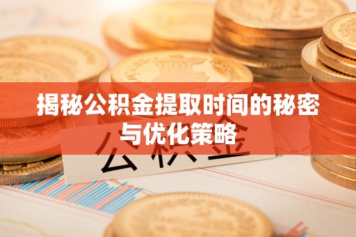 黟县揭秘公积金提取时间的秘密与优化策略