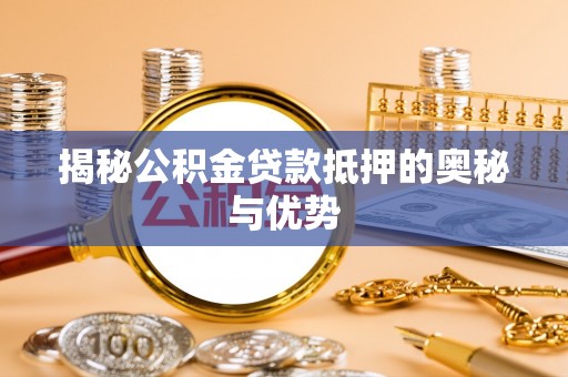 黟县揭秘公积金贷款抵押的奥秘与优势