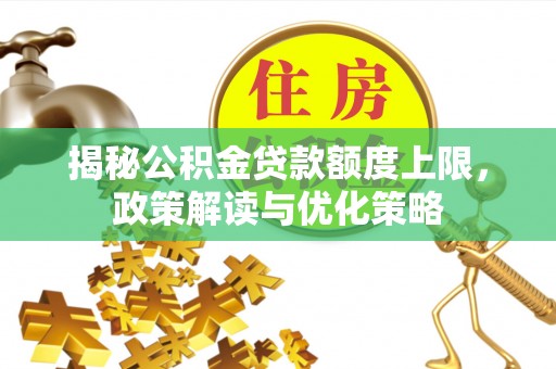 黟县揭秘公积金贷款额度上限，政策解读与优化策略