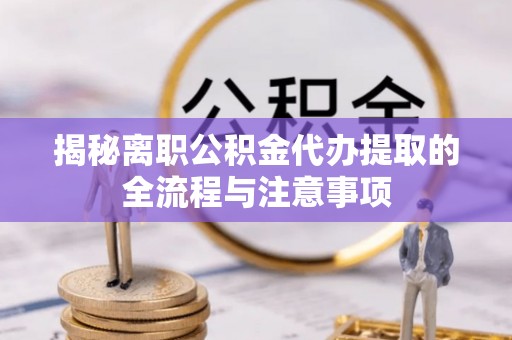 黟县揭秘离职公积金代办提取的全流程与注意事项