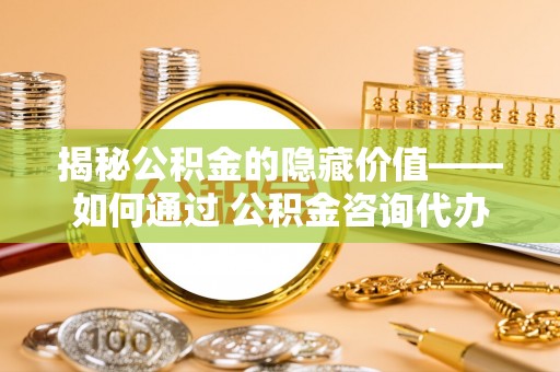 黟县揭秘公积金的隐藏价值——如何通过 公积金咨询代办提取 优化财富管理