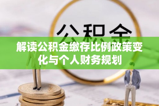 黟县解读公积金缴存比例政策变化与个人财务规划