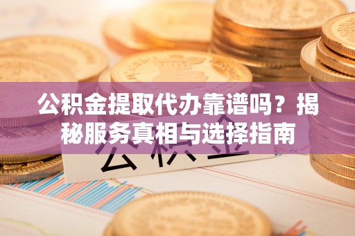 黟县公积金提取代办靠谱吗？揭秘服务真相与选择指南