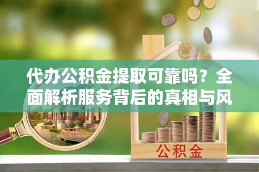 黟县代办公积金提取可靠吗？全面解析服务背后的真相与风险