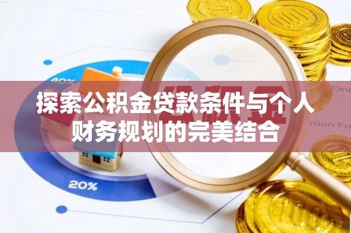黟县探索公积金贷款条件与个人财务规划的完美结合