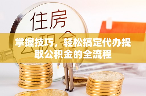黟县掌握技巧，轻松搞定代办提取公积金的全流程
