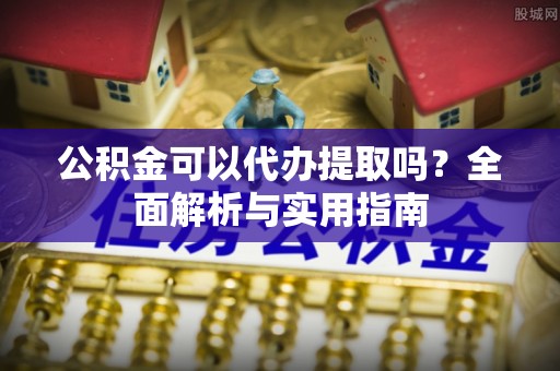 黟县公积金可以代办提取吗？全面解析与实用指南
