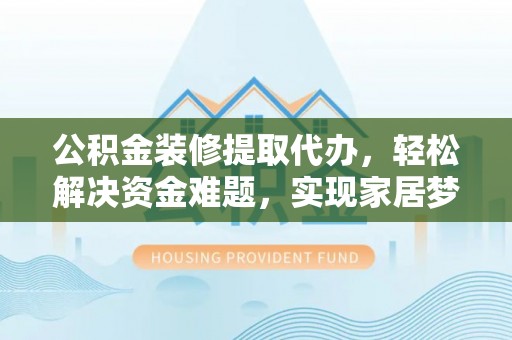黟县公积金装修提取代办，轻松解决资金难题，实现家居梦想