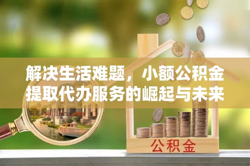 黟县解决生活难题，小额公积金提取代办服务的崛起与未来趋势