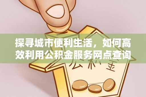黟县探寻城市便利生活，如何高效利用公积金服务网点查询提升办事效率