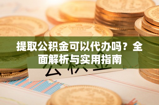 黟县提取公积金可以代办吗？全面解析与实用指南