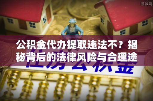 黟县公积金代办提取违法不？揭秘背后的法律风险与合理途径