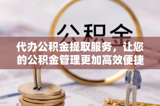 黟县代办公积金提取服务，让您的公积金管理更加高效便捷