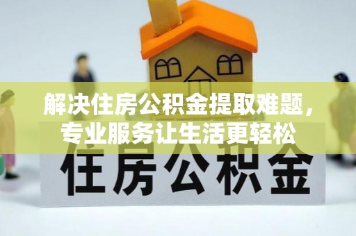 黟县解决住房公积金提取难题，专业服务让生活更轻松