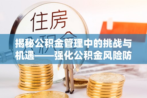 黟县揭秘公积金管理中的挑战与机遇——强化公积金风险防控的多维策略