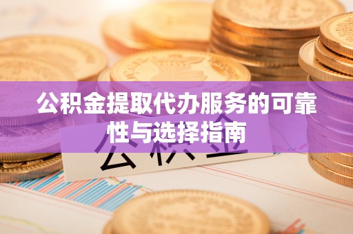 黟县公积金提取代办服务的可靠性与选择指南