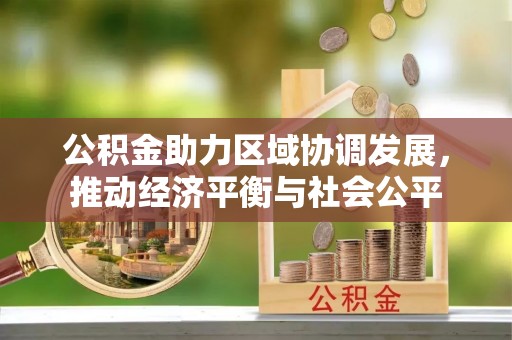 黟县公积金助力区域协调发展，推动经济平衡与社会公平