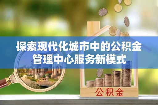 黟县探索现代化城市中的公积金管理中心服务新模式