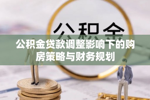 黟县公积金贷款调整影响下的购房策略与财务规划