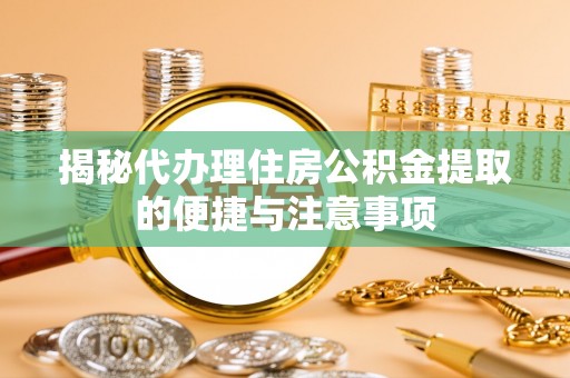 黟县揭秘代办理住房公积金提取的便捷与注意事项