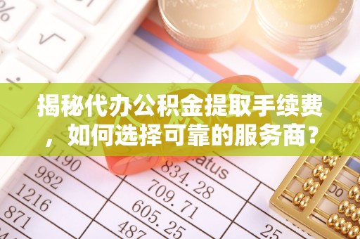 黟县揭秘代办公积金提取手续费，如何选择可靠的服务商？