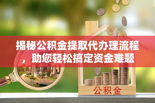 黟县揭秘公积金提取代办理流程，助您轻松搞定资金难题